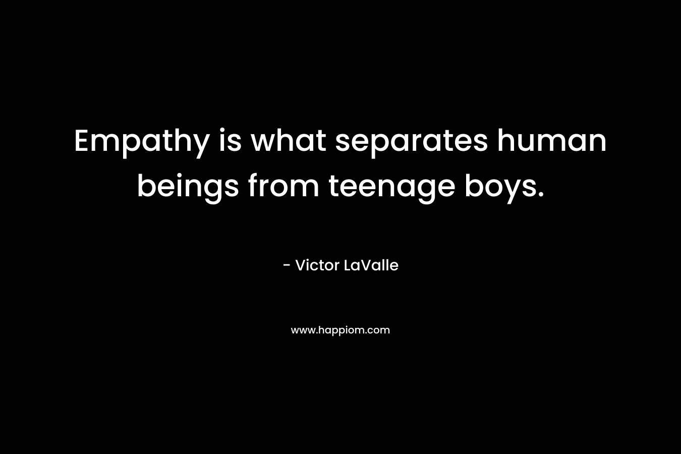 Empathy is what separates human beings from teenage boys. – Victor LaValle
