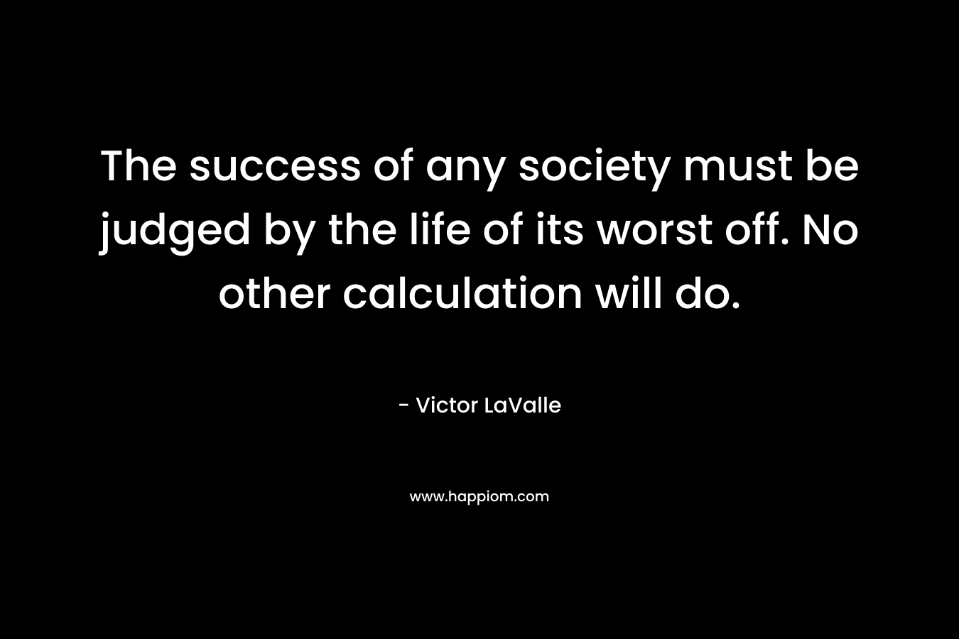 The success of any society must be judged by the life of its worst off. No other calculation will do.