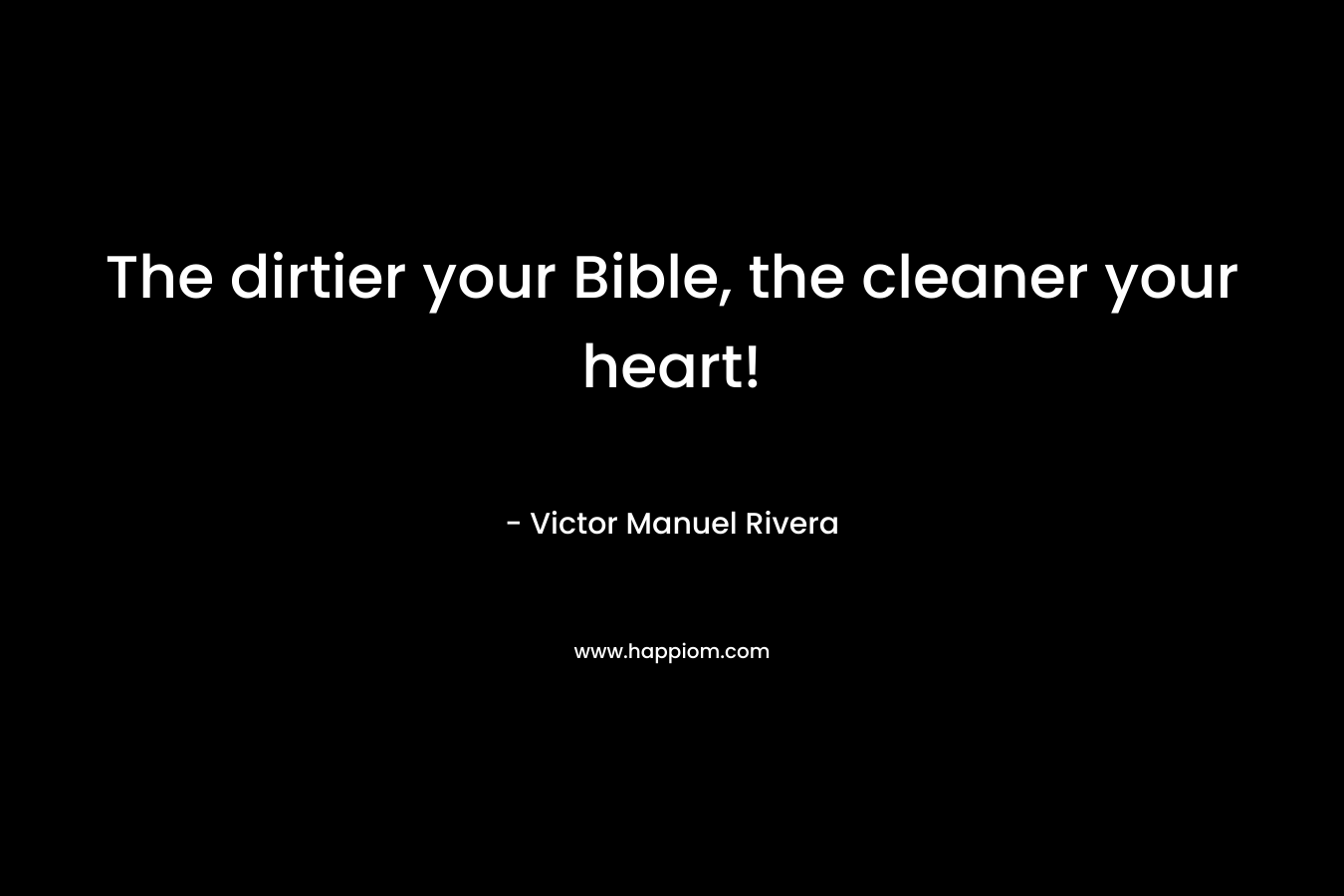 The dirtier your Bible, the cleaner your heart! – Victor Manuel Rivera
