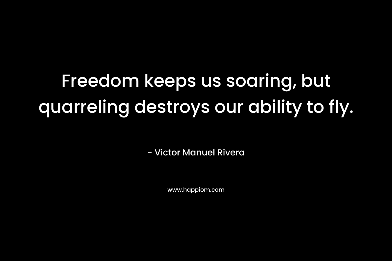 Freedom keeps us soaring, but quarreling destroys our ability to fly.