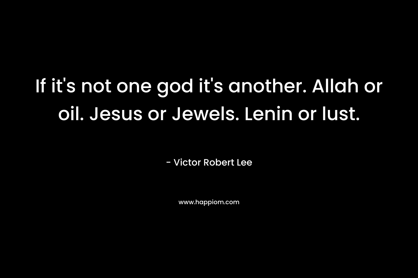 If it’s not one god it’s another. Allah or oil. Jesus or Jewels. Lenin or lust. – Victor Robert Lee