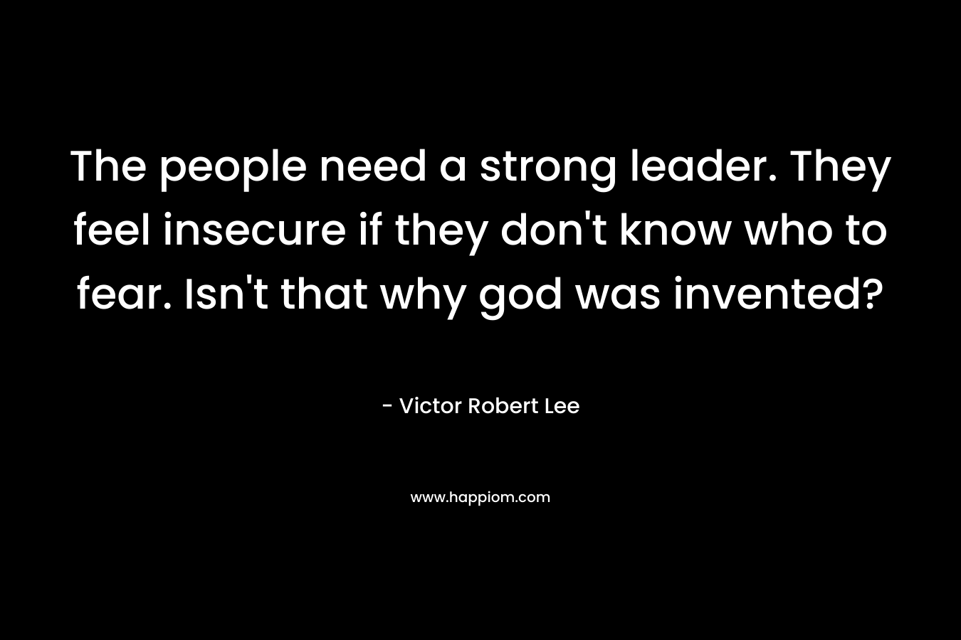 The people need a strong leader. They feel insecure if they don’t know who to fear. Isn’t that why god was invented? – Victor Robert Lee
