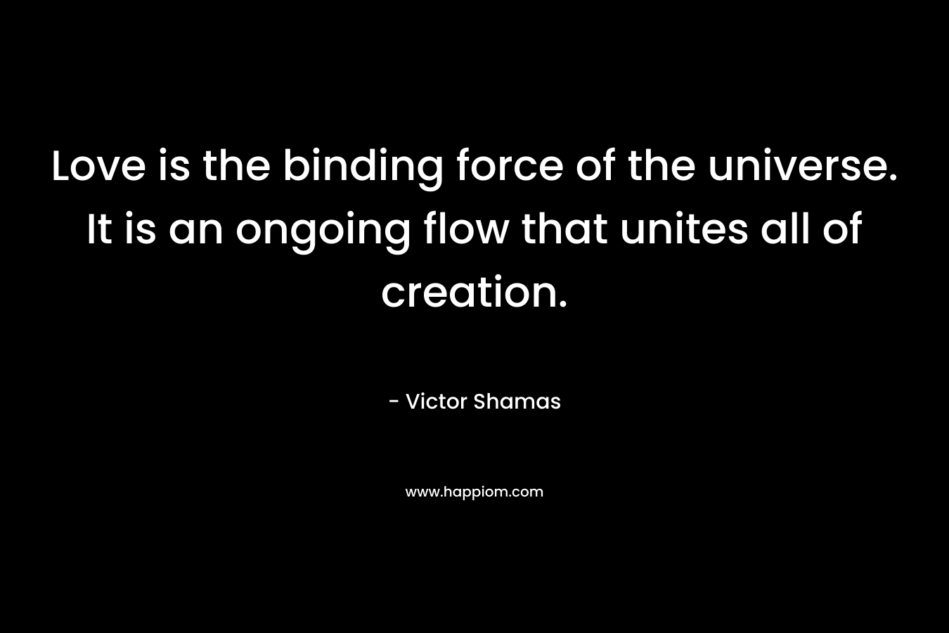 Love is the binding force of the universe. It is an ongoing flow that unites all of creation.