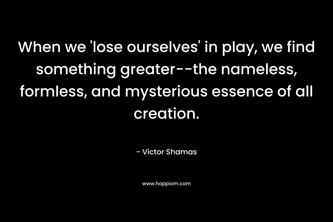 When we 'lose ourselves' in play, we find something greater--the nameless, formless, and mysterious essence of all creation.