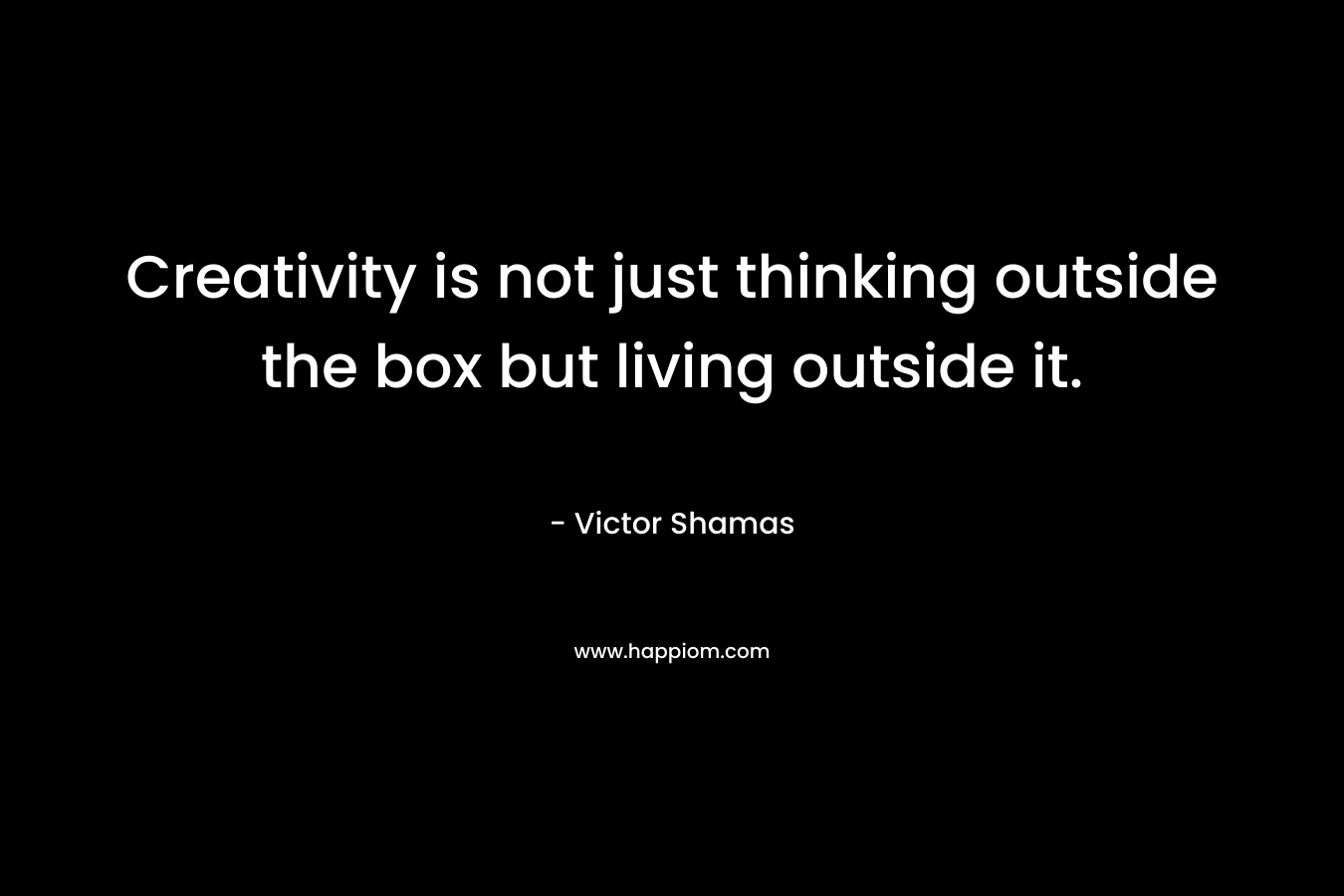 Creativity is not just thinking outside the box but living outside it.