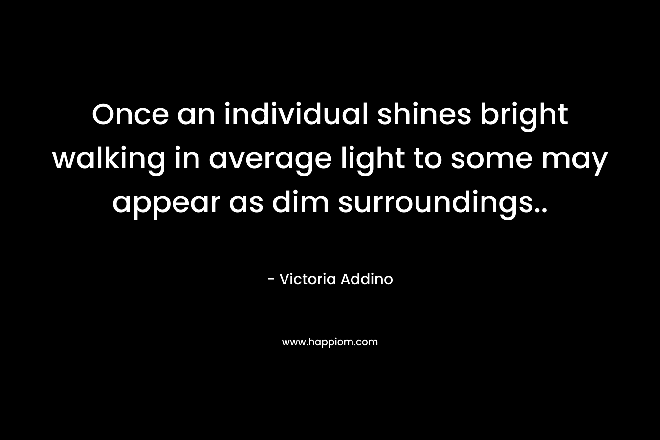 Once an individual shines bright walking in average light to some may appear as dim surroundings.. – Victoria Addino