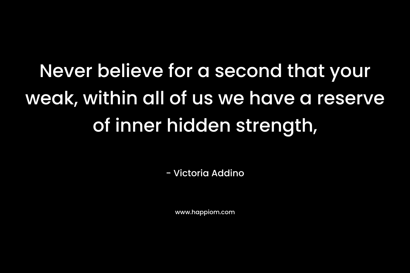 Never believe for a second that your weak, within all of us we have a reserve of inner hidden strength, – Victoria Addino
