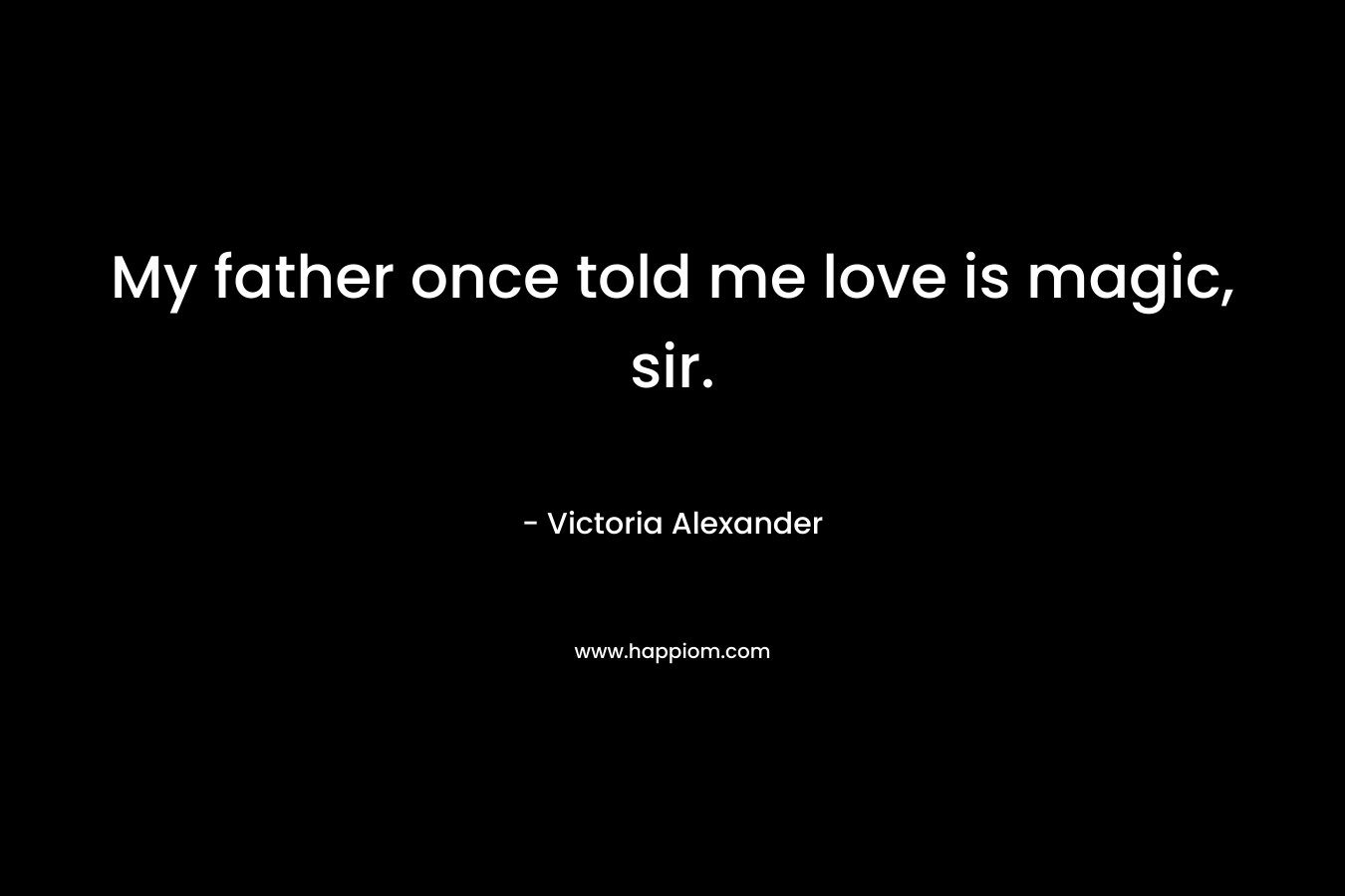 My father once told me love is magic, sir. – Victoria Alexander