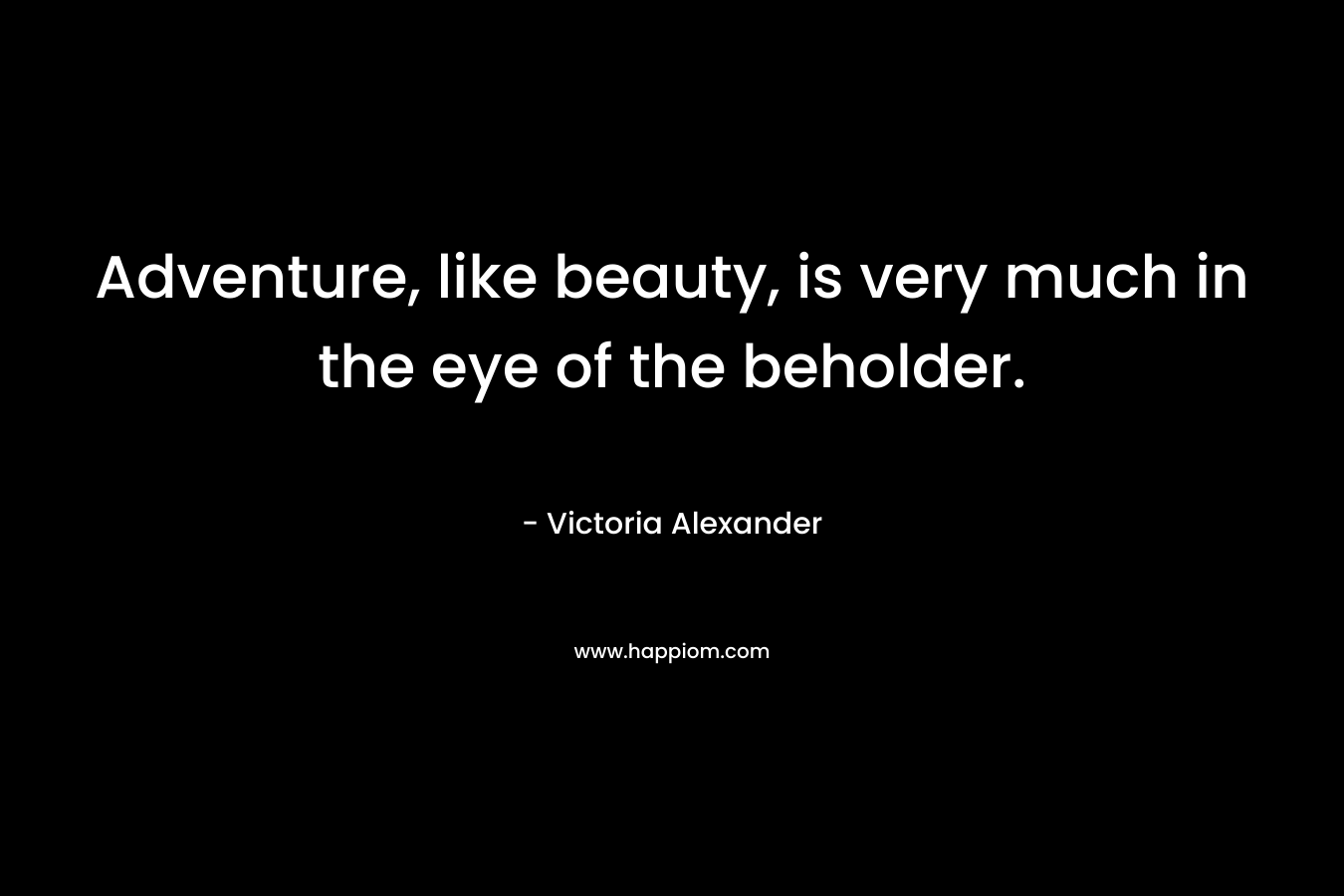 Adventure, like beauty, is very much in the eye of the beholder. – Victoria Alexander