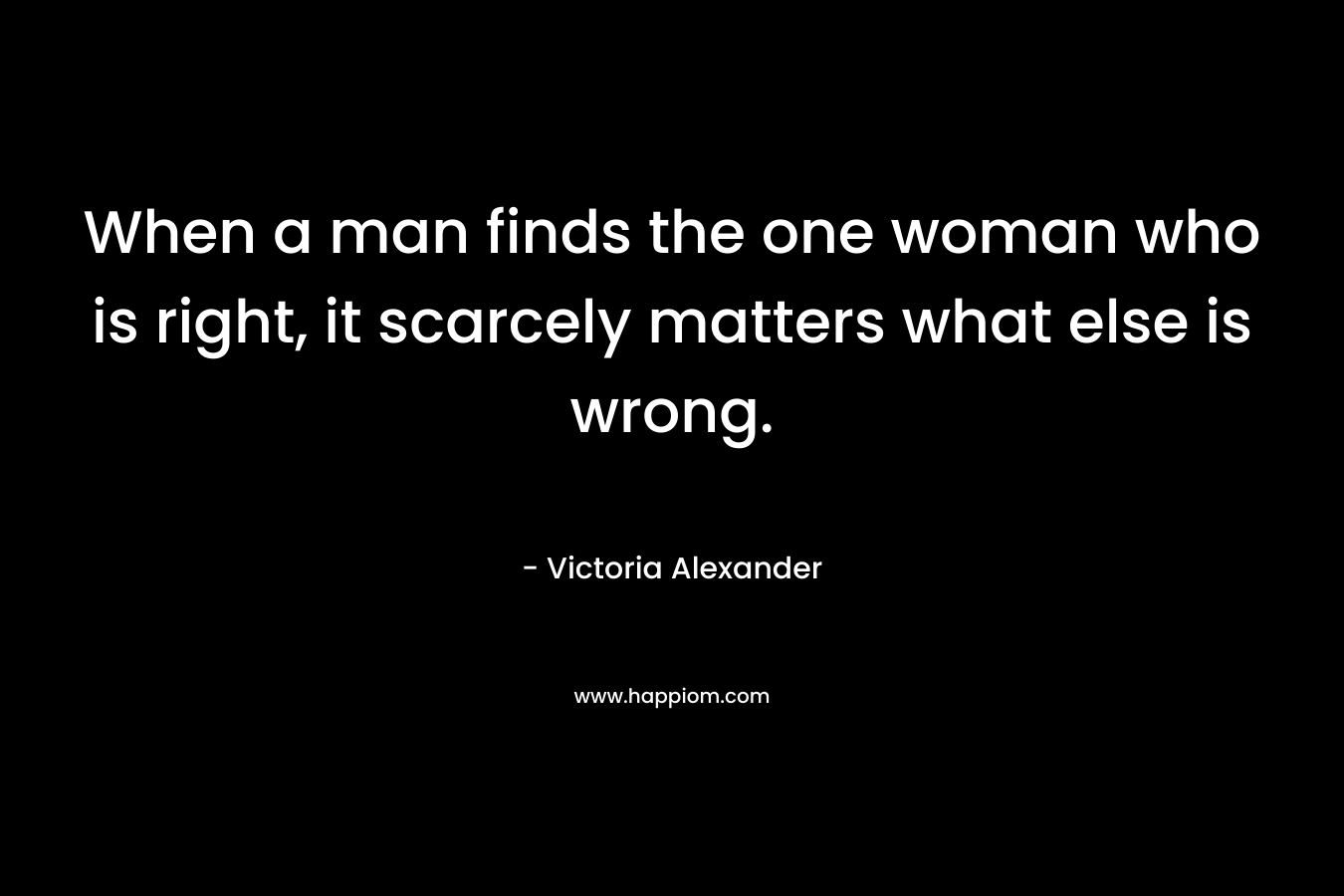 When a man finds the one woman who is right, it scarcely matters what else is wrong.