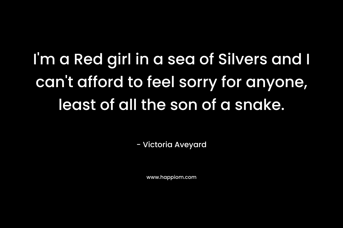 I'm a Red girl in a sea of Silvers and I can't afford to feel sorry for anyone, least of all the son of a snake.
