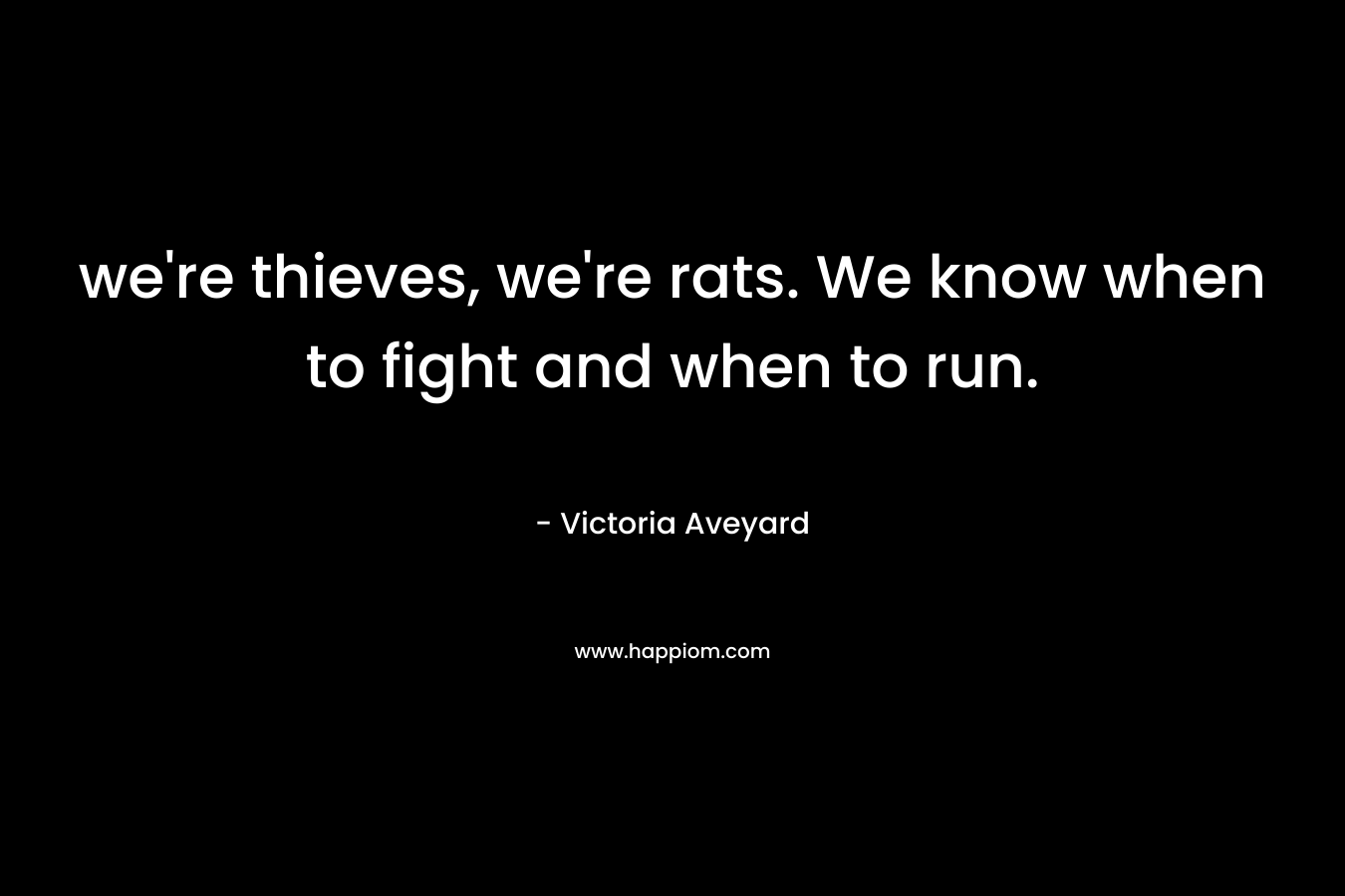 we’re thieves, we’re rats. We know when to fight and when to run. – Victoria Aveyard