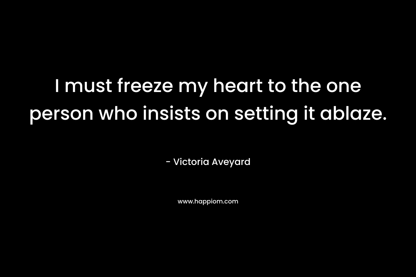 I must freeze my heart to the one person who insists on setting it ablaze. – Victoria Aveyard