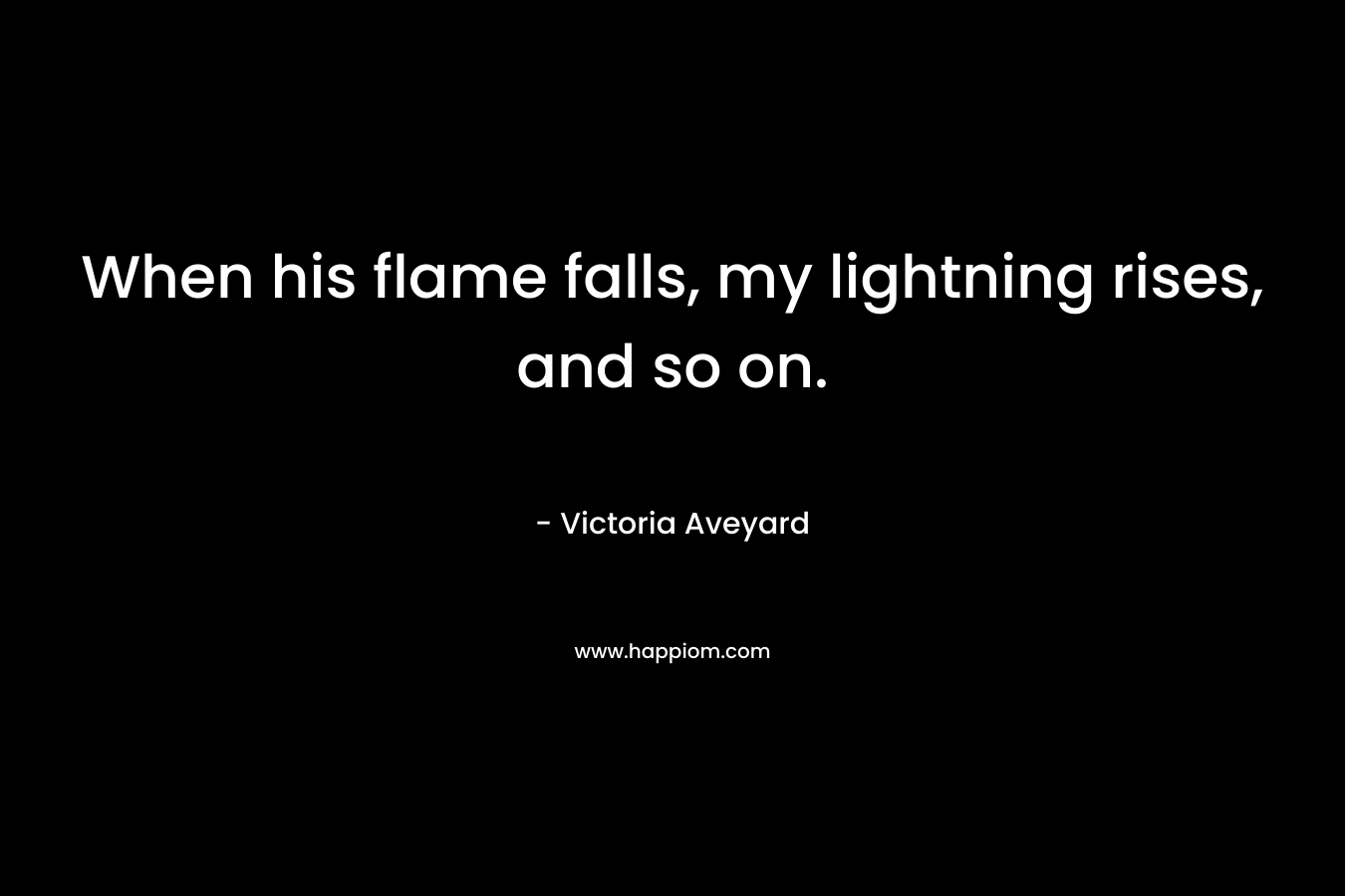 When his flame falls, my lightning rises, and so on. – Victoria Aveyard