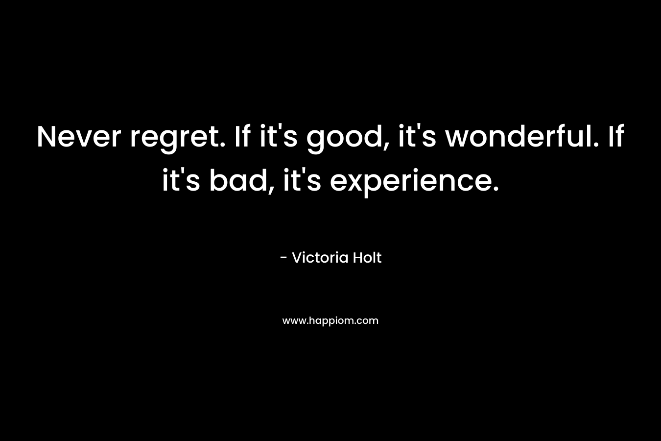 Never regret. If it’s good, it’s wonderful. If it’s bad, it’s experience. – Victoria Holt