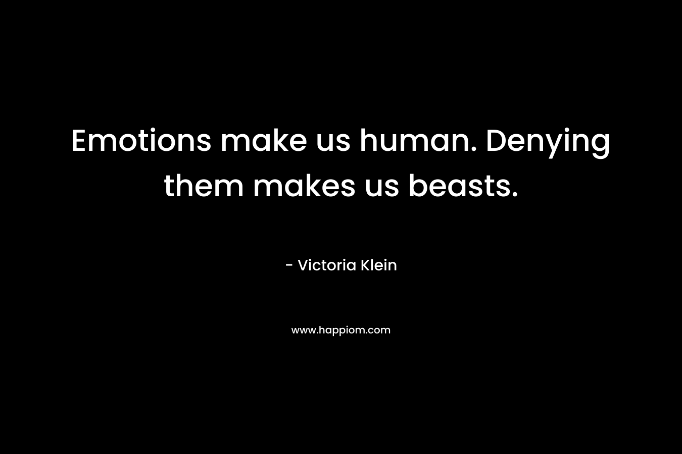 Emotions make us human. Denying them makes us beasts. – Victoria Klein