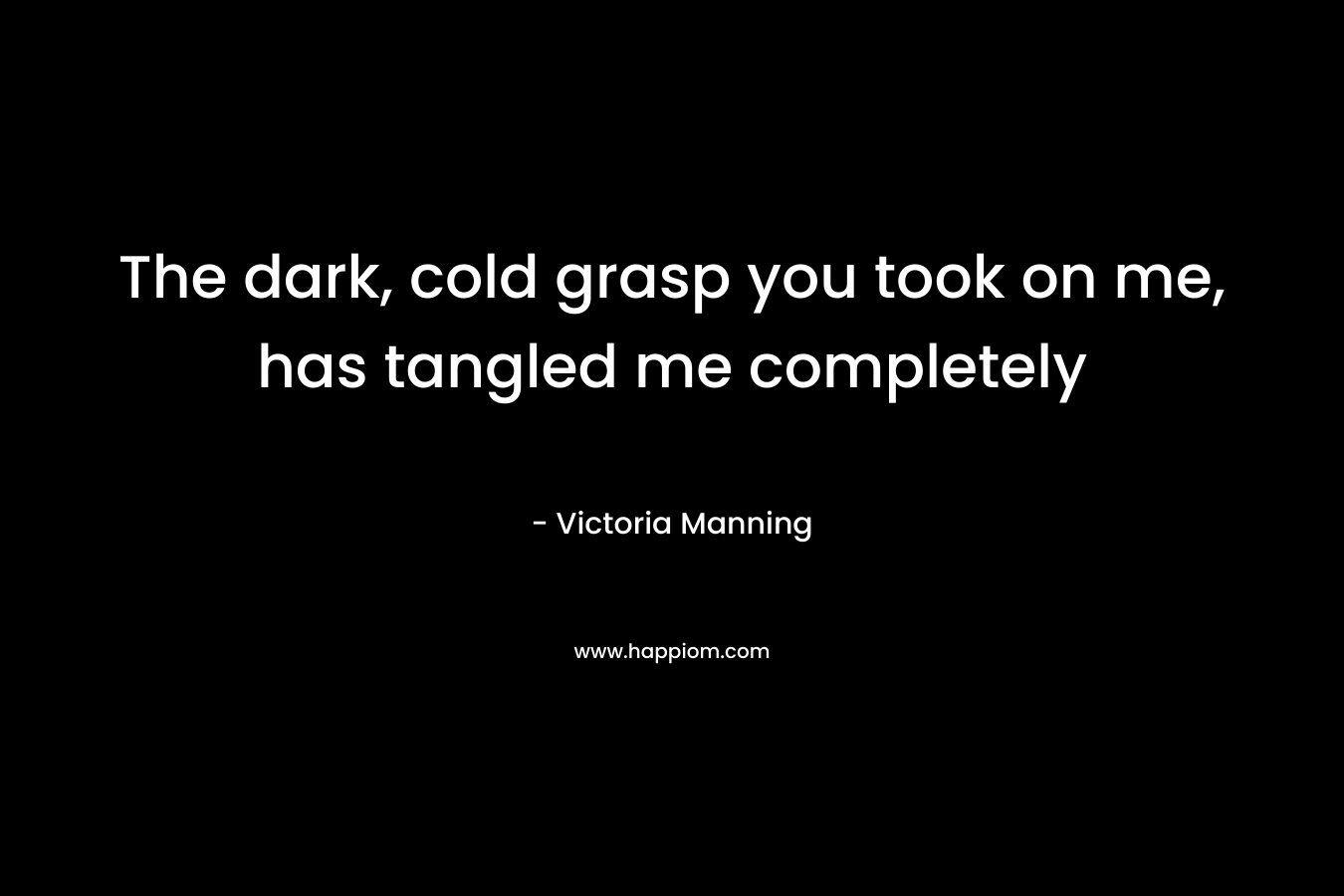The dark, cold grasp you took on me, has tangled me completely – Victoria Manning