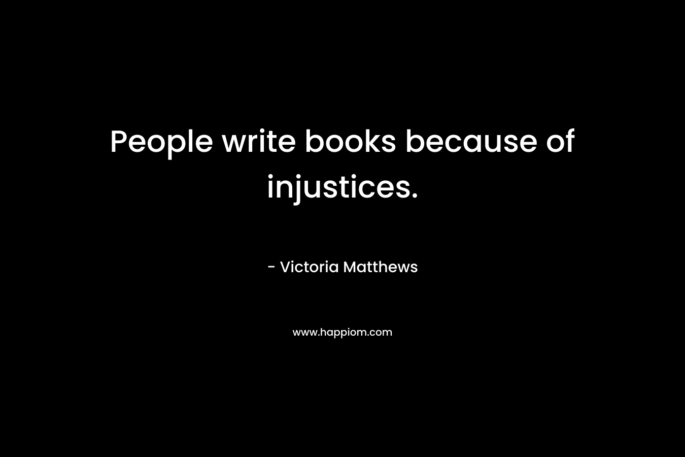 People write books because of injustices. – Victoria Matthews