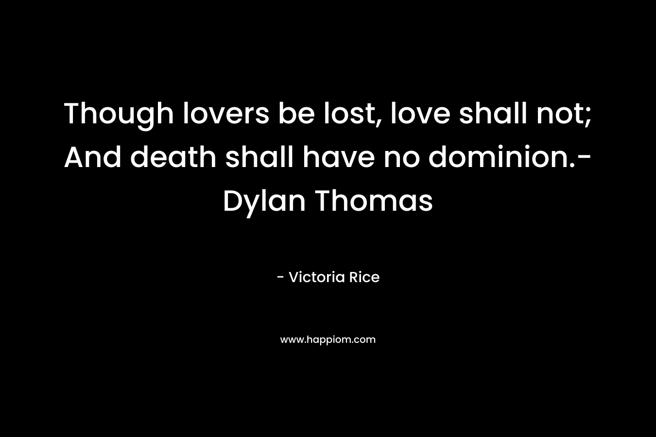 Though lovers be lost, love shall not; And death shall have no dominion.-Dylan Thomas – Victoria Rice