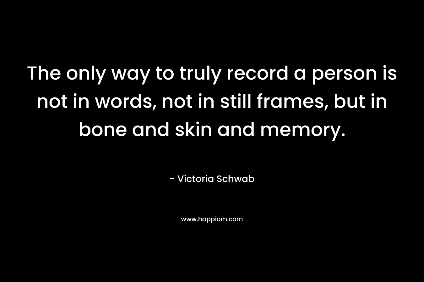 The only way to truly record a person is not in words, not in still frames, but in bone and skin and memory.