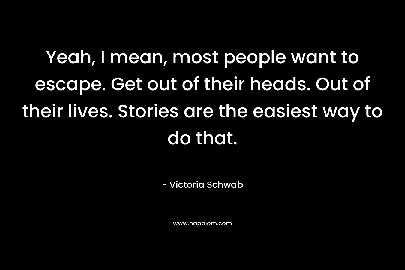 Yeah, I mean, most people want to escape. Get out of their heads. Out of their lives. Stories are the easiest way to do that.