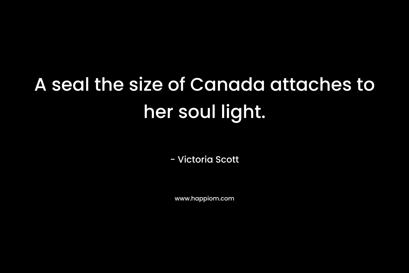 A seal the size of Canada attaches to her soul light. – Victoria Scott
