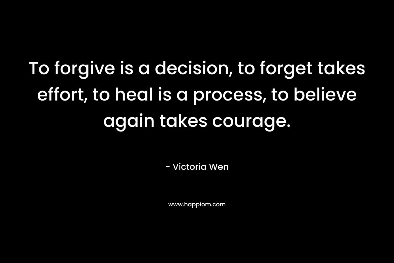 To forgive is a decision, to forget takes effort, to heal is a process, to believe again takes courage.