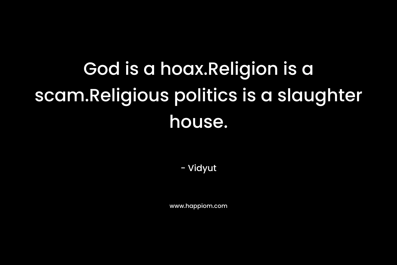 God is a hoax.Religion is a scam.Religious politics is a slaughter house. – Vidyut