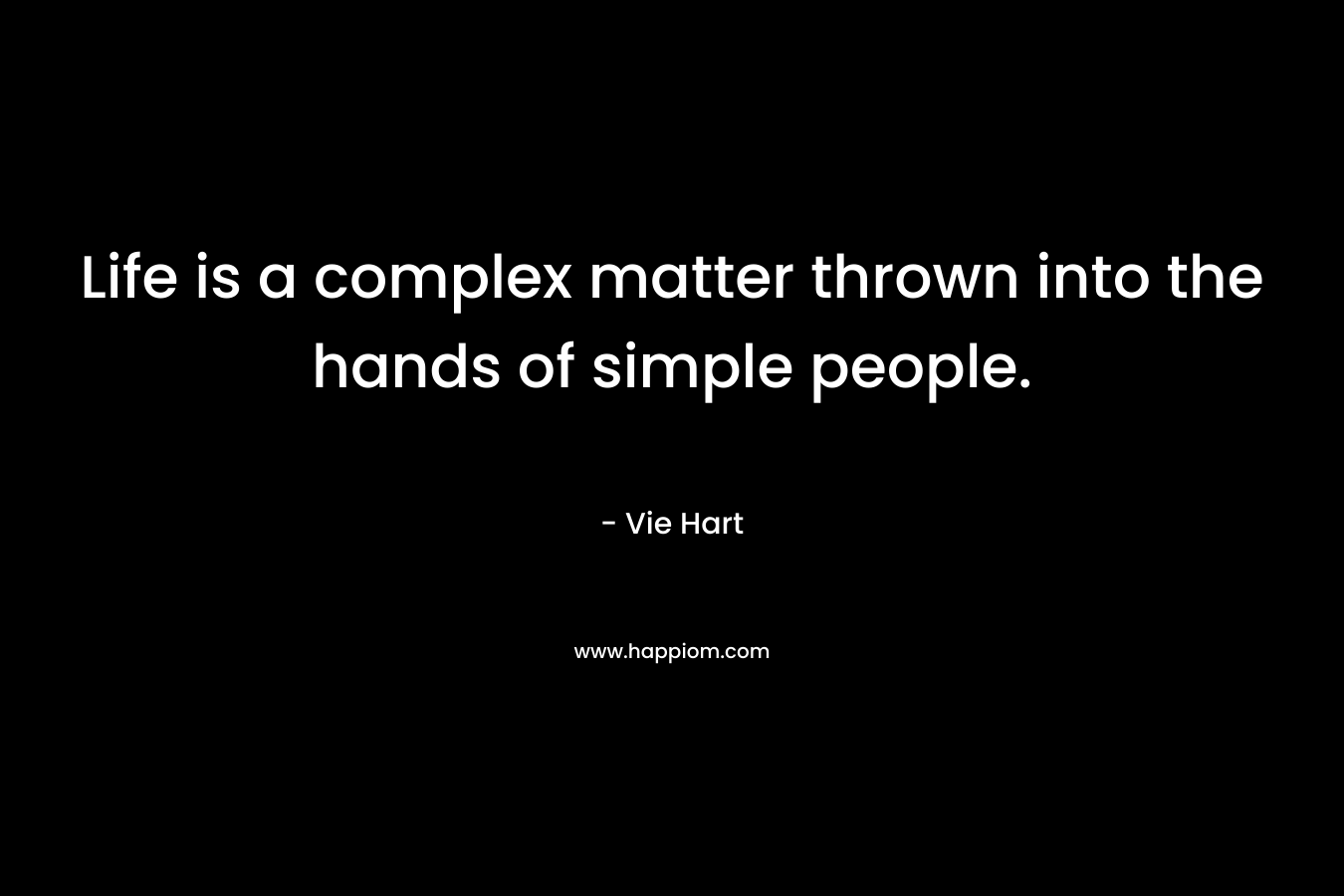 Life is a complex matter thrown into the hands of simple people. – Vie Hart