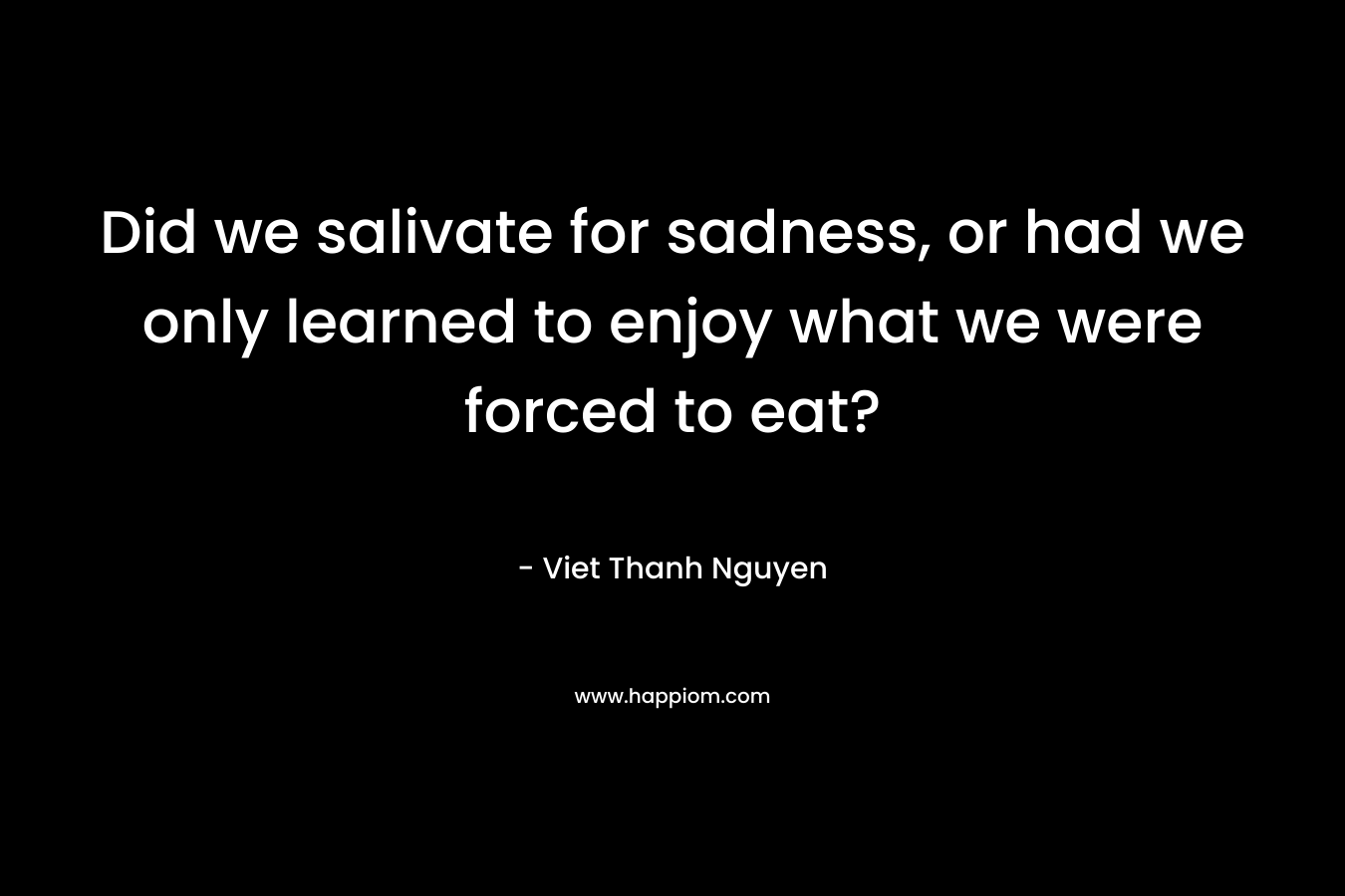 Did we salivate for sadness, or had we only learned to enjoy what we were forced to eat?