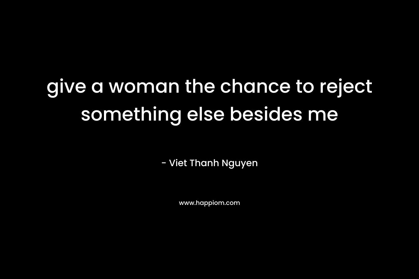 give a woman the chance to reject something else besides me
