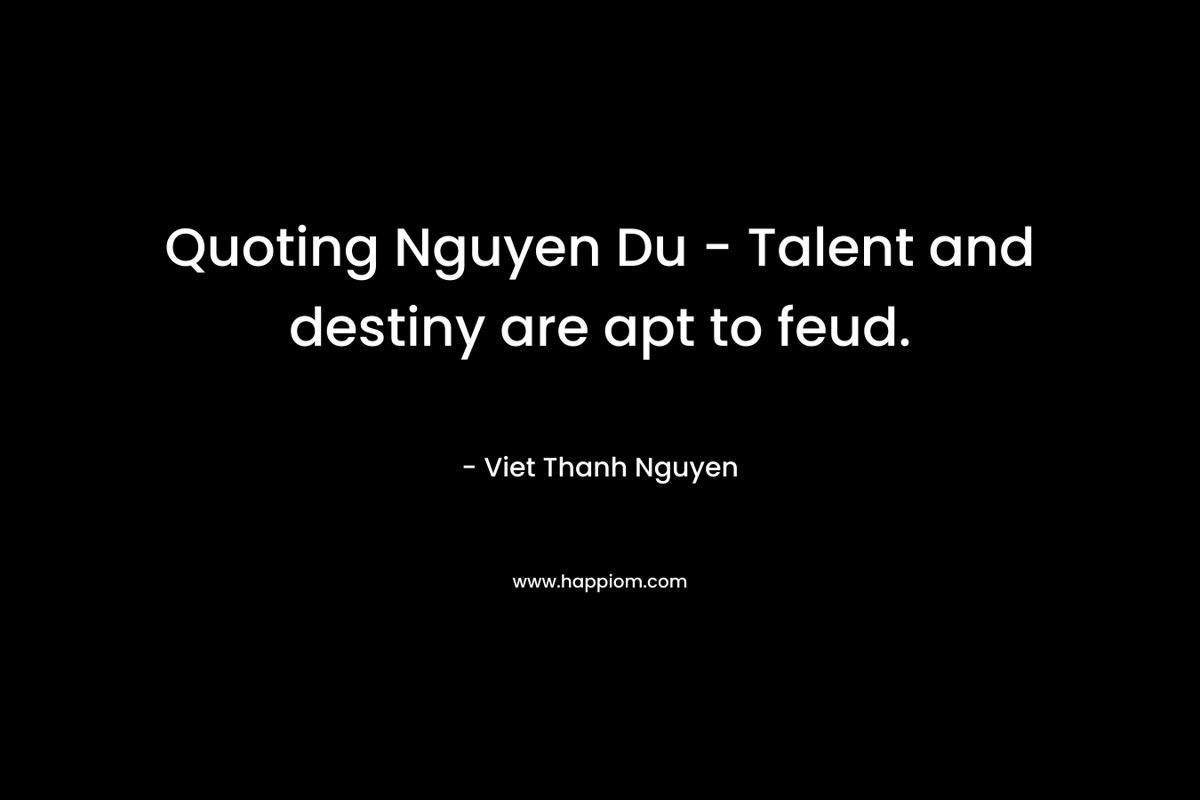 Quoting Nguyen Du – Talent and destiny are apt to feud. – Viet Thanh Nguyen