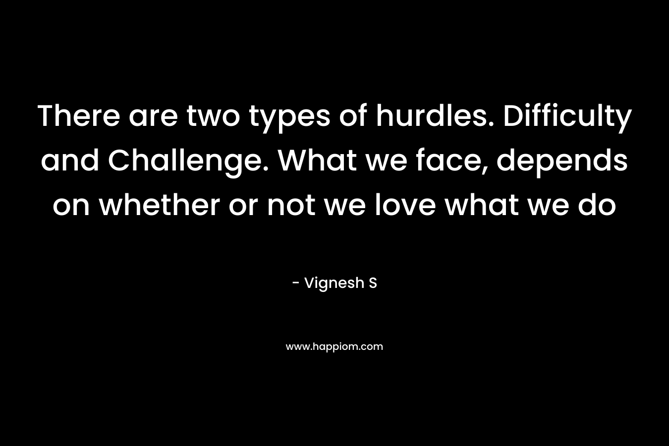 There are two types of hurdles. Difficulty and Challenge. What we face, depends on whether or not we love what we do – Vignesh S