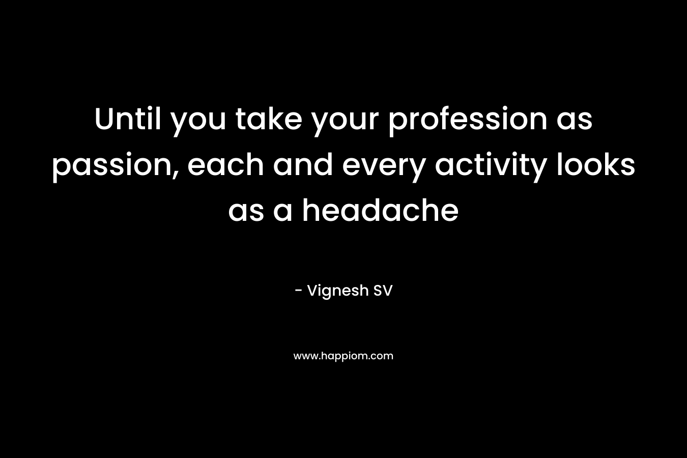 Until you take your profession as passion, each and every activity looks as a headache – Vignesh SV