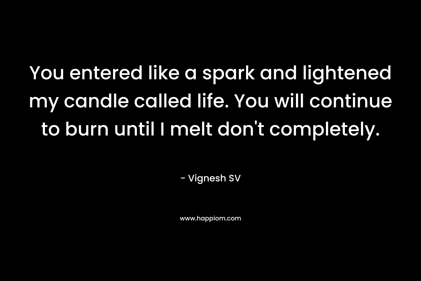 You entered like a spark and lightened my candle called life. You will continue to burn until I melt don’t completely. – Vignesh SV
