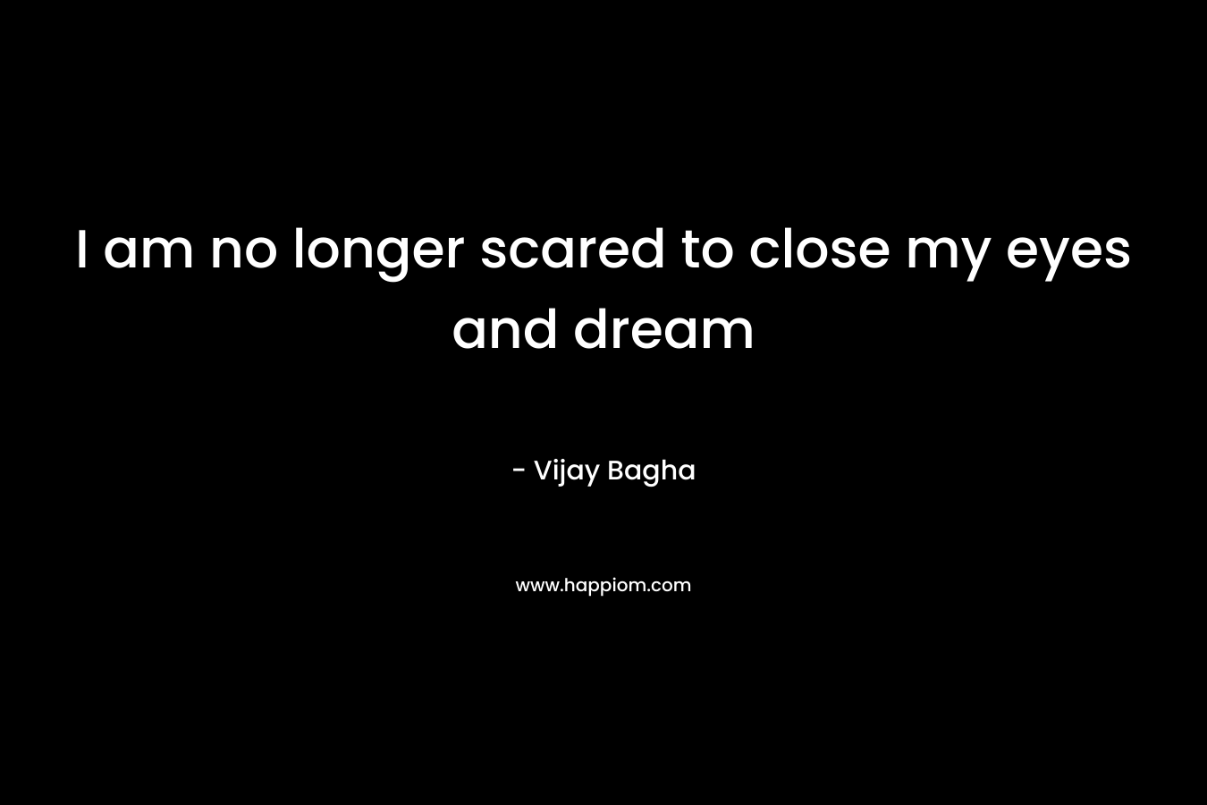 I am no longer scared to close my eyes and dream