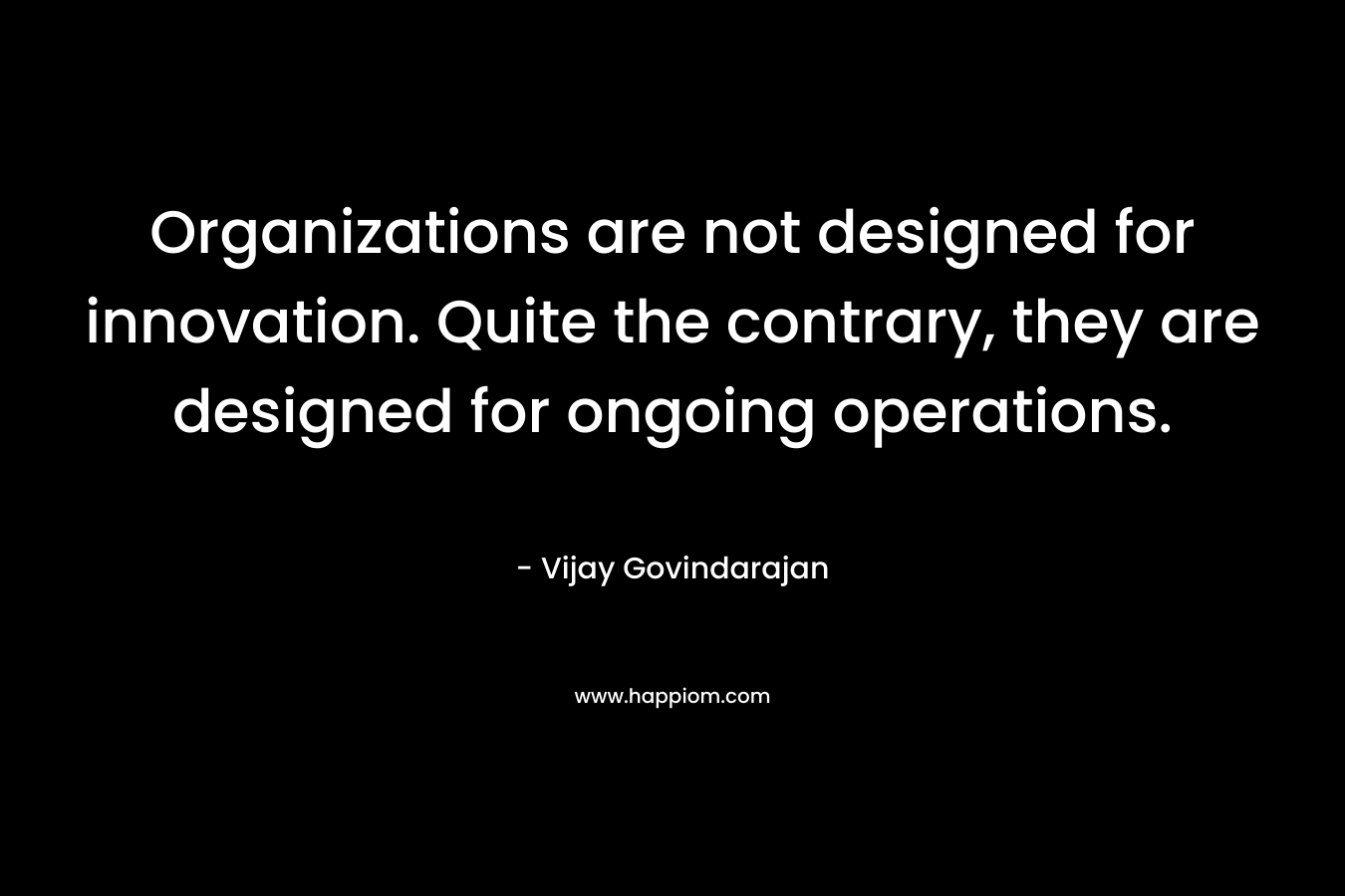 Organizations are not designed for innovation. Quite the contrary, they are designed for ongoing operations.