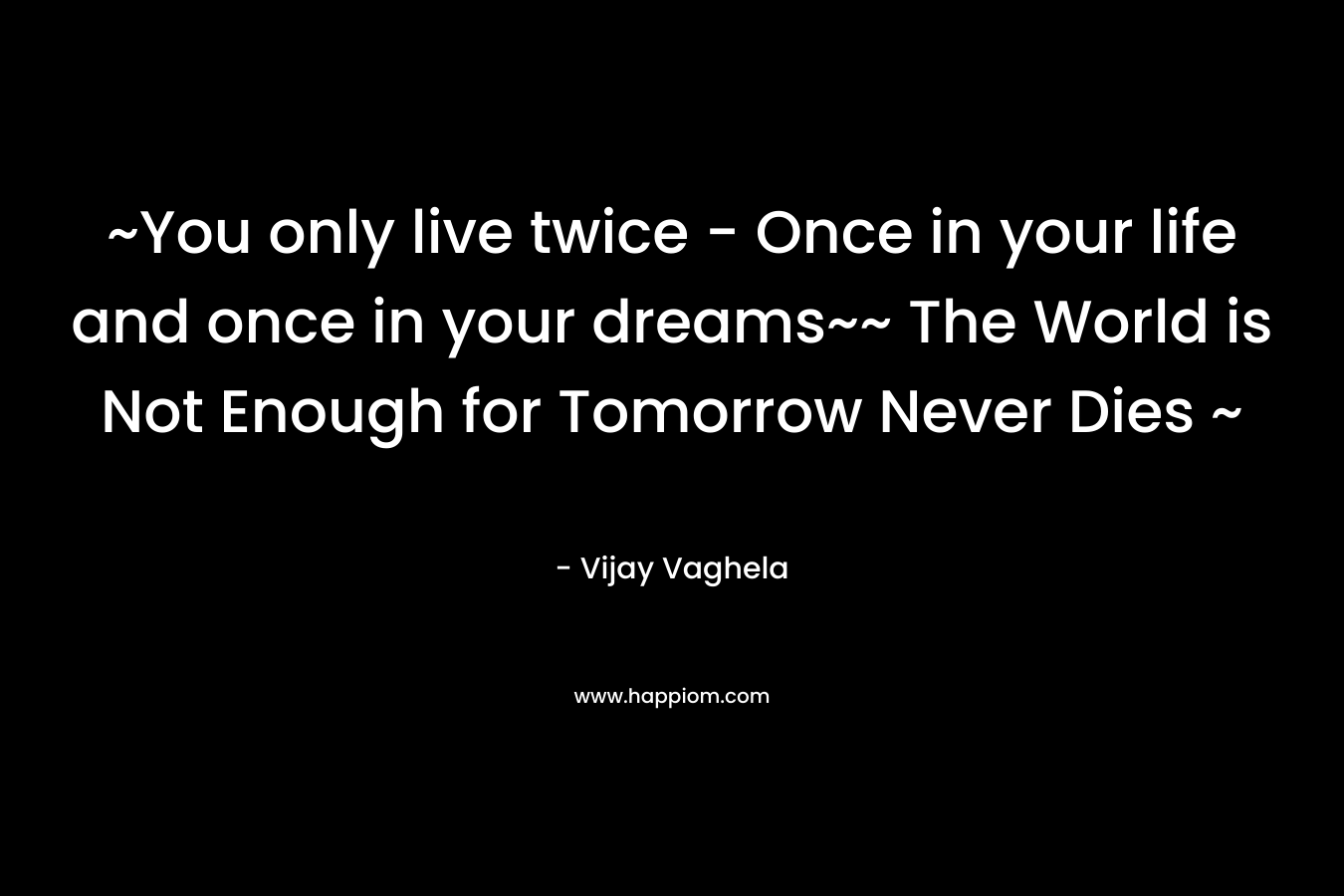 ~You only live twice - Once in your life and once in your dreams~~ The World is Not Enough for Tomorrow Never Dies ~