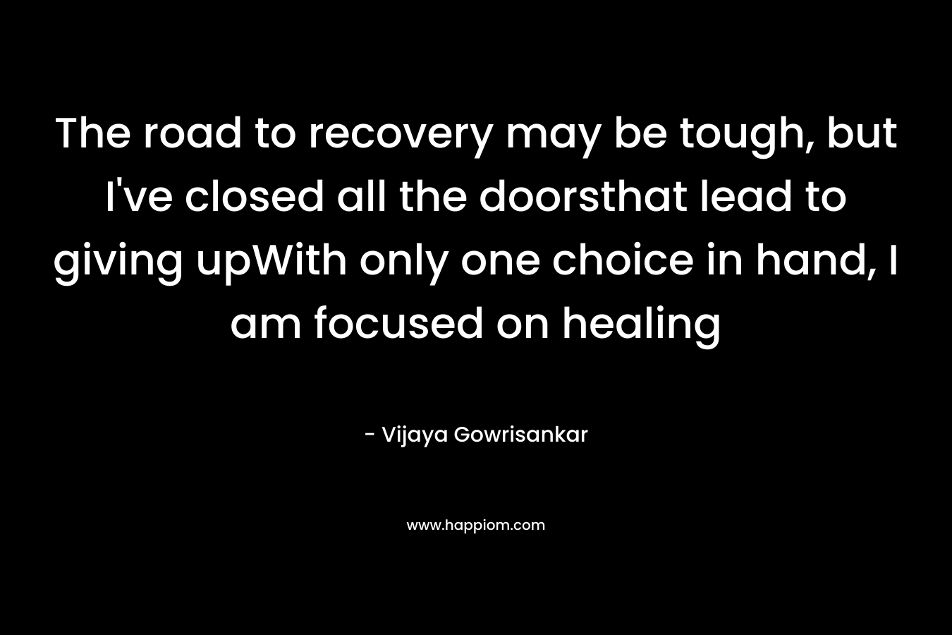 The road to recovery may be tough, but I’ve closed all the doorsthat lead to giving upWith only one choice in hand, I am focused on healing – Vijaya Gowrisankar