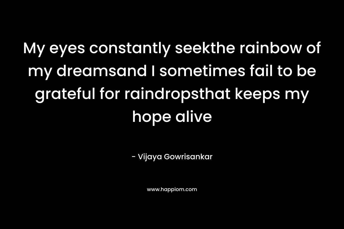 My eyes constantly seekthe rainbow of my dreamsand I sometimes fail to be grateful for raindropsthat keeps my hope alive – Vijaya Gowrisankar