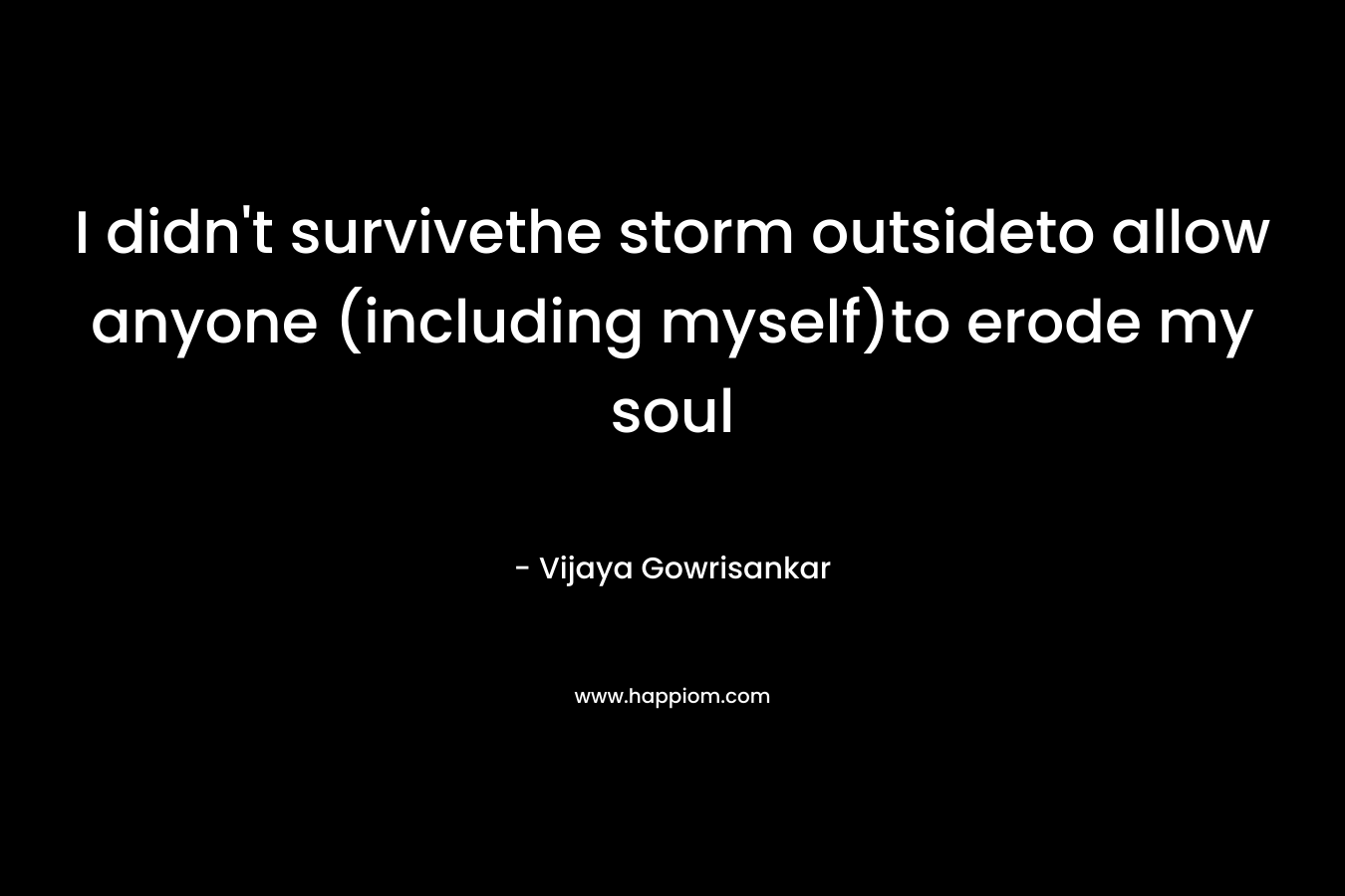 I didn’t survivethe storm outsideto allow anyone (including myself)to erode my soul – Vijaya Gowrisankar
