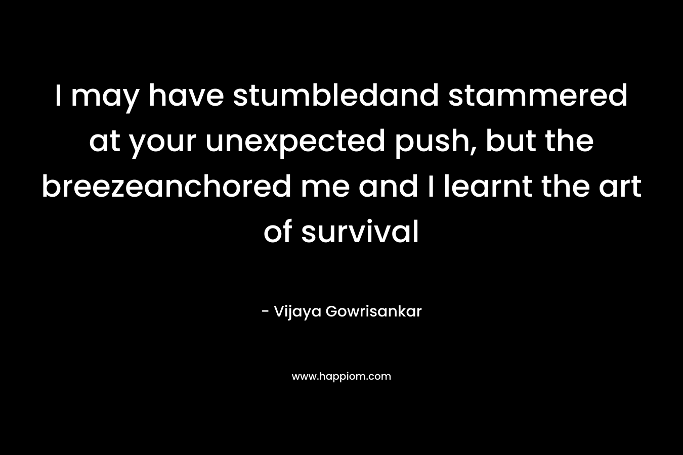 I may have stumbledand stammered at your unexpected push, but the breezeanchored me and I learnt the art of survival – Vijaya Gowrisankar