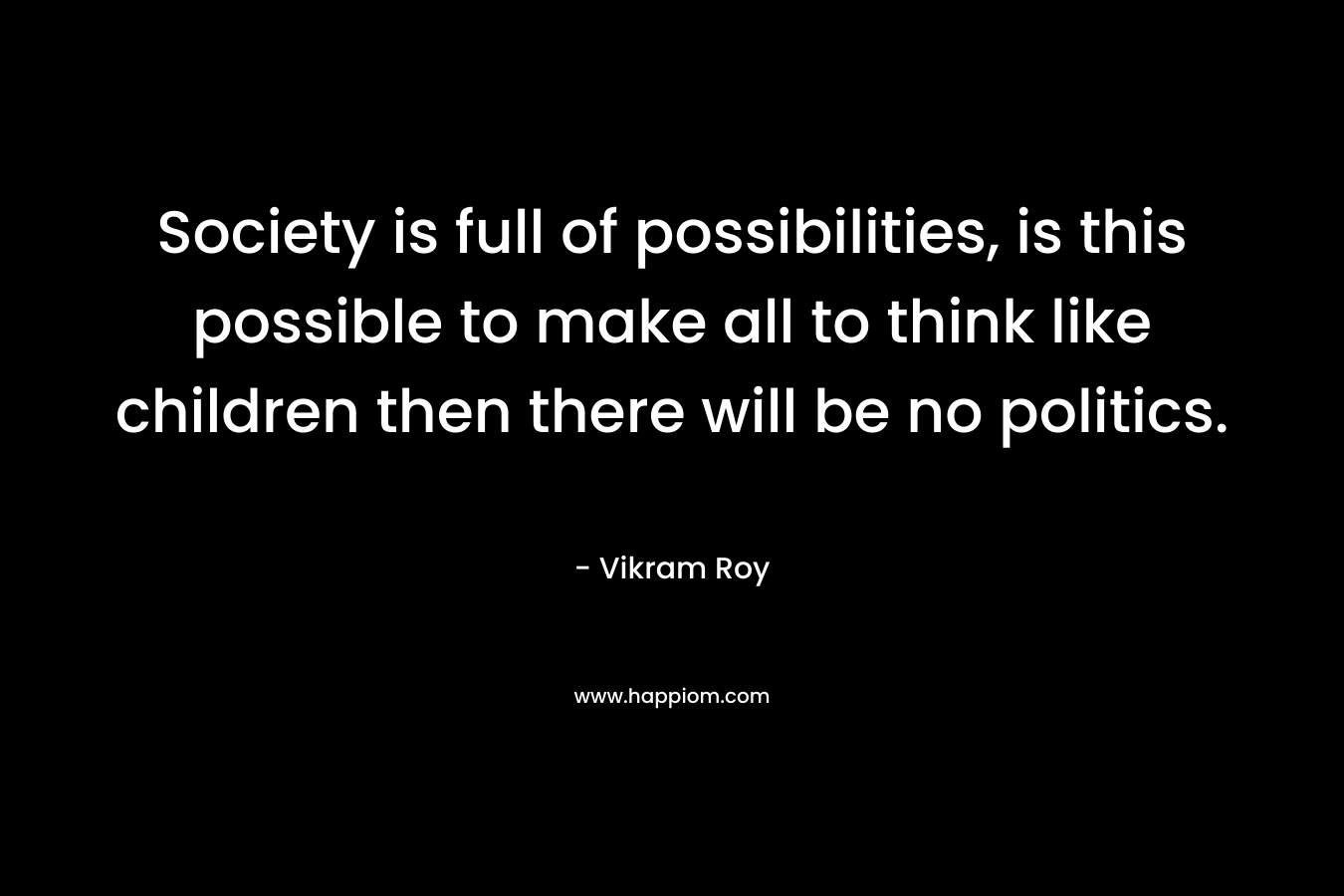 Society is full of possibilities, is this possible to make all to think like children then there will be no politics.