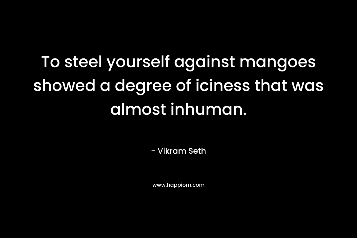To steel yourself against mangoes showed a degree of iciness that was almost inhuman. – Vikram Seth