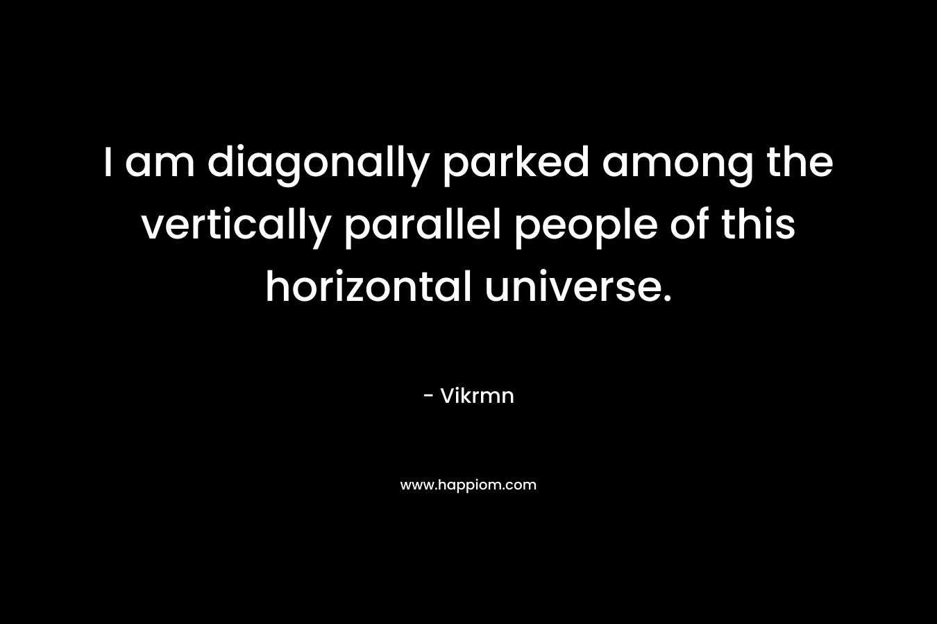 I am diagonally parked among the vertically parallel people of this horizontal universe.