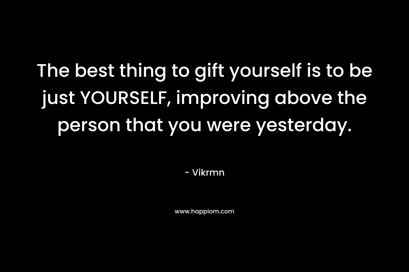 The best thing to gift yourself is to be just YOURSELF, improving above the person that you were yesterday.