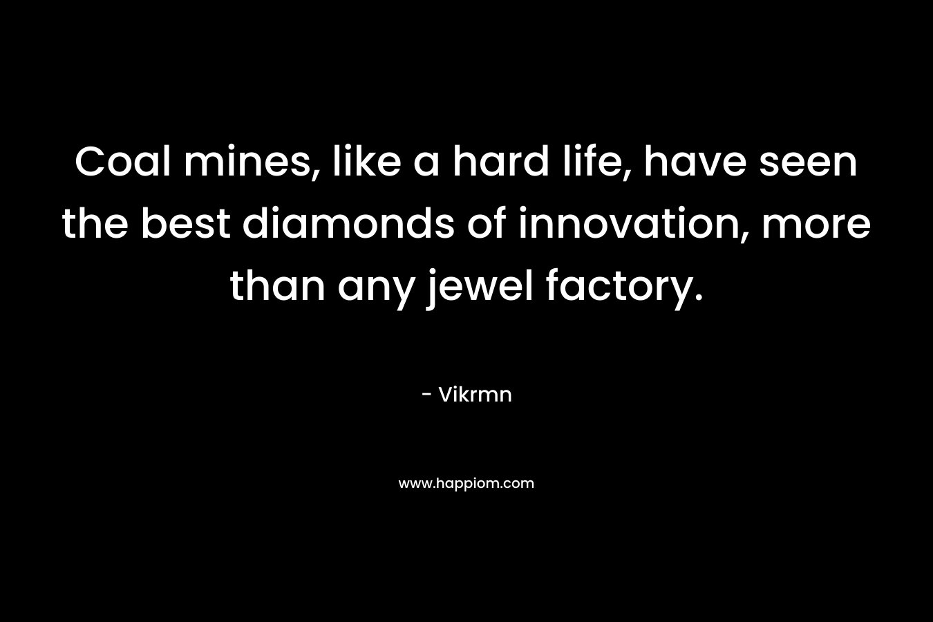 Coal mines, like a hard life, have seen the best diamonds of innovation, more than any jewel factory. – Vikrmn