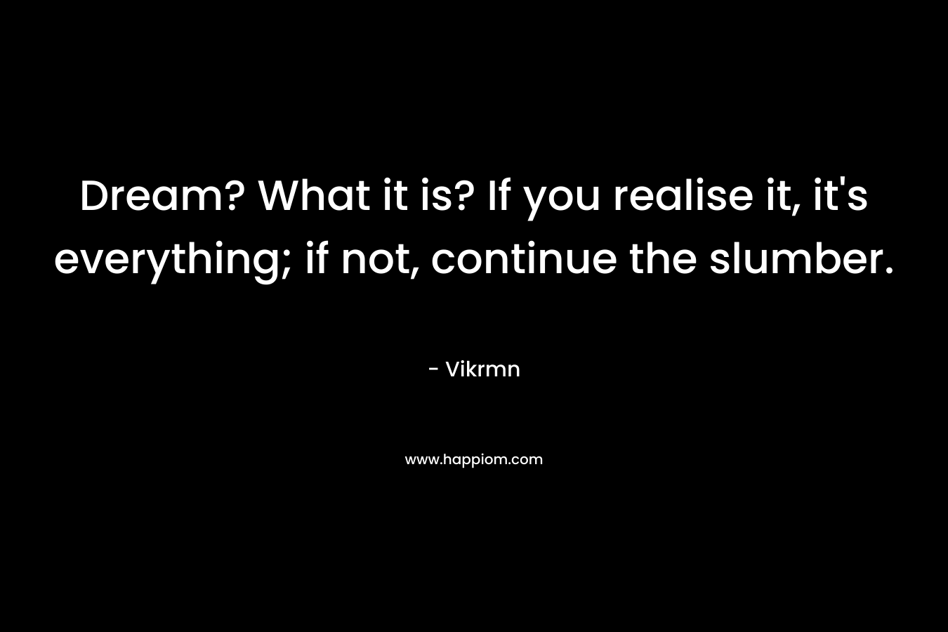 Dream? What it is? If you realise it, it’s everything; if not, continue the slumber. – Vikrmn