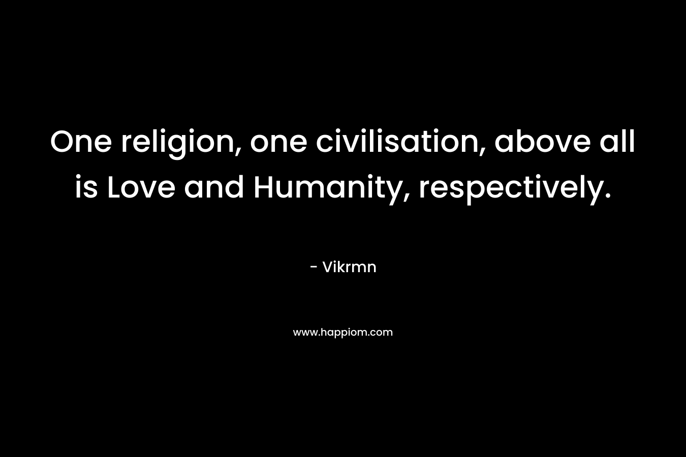 One religion, one civilisation, above all is Love and Humanity, respectively. – Vikrmn