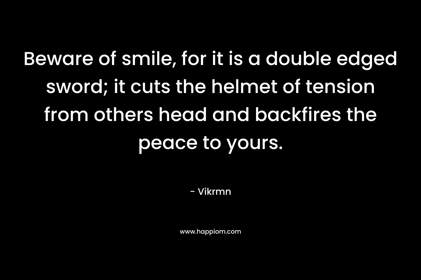 Beware of smile, for it is a double edged sword; it cuts the helmet of tension from others head and backfires the peace to yours. – Vikrmn